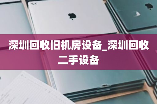 深圳回收旧机房设备_深圳回收二手设备