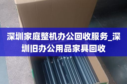 深圳家庭整机办公回收服务_深圳旧办公用品家具回收
