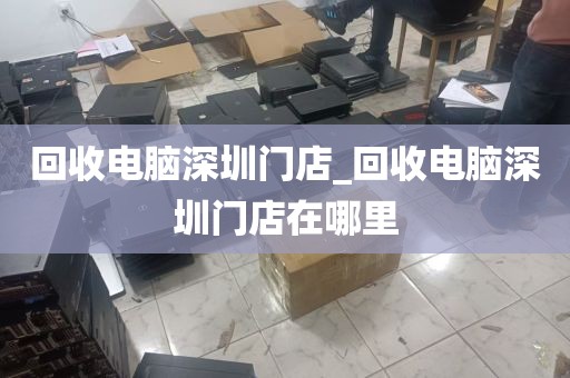 回收电脑深圳门店_回收电脑深圳门店在哪里