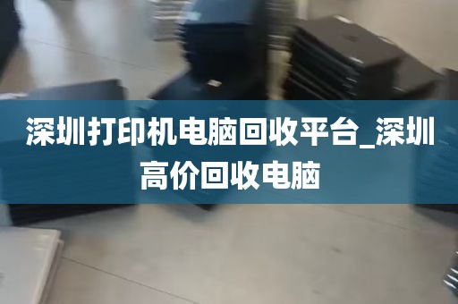深圳打印机电脑回收平台_深圳高价回收电脑