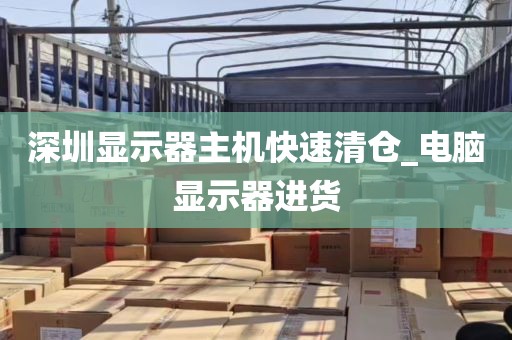 深圳显示器主机快速清仓_电脑显示器进货