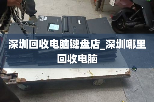 深圳回收电脑键盘店_深圳哪里回收电脑