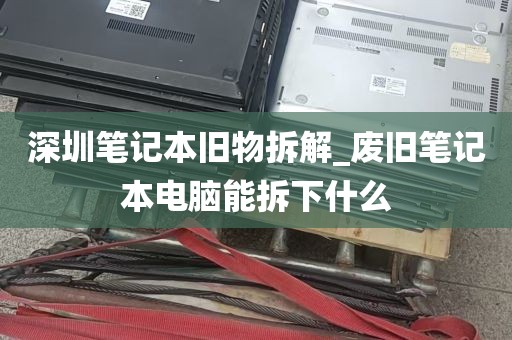深圳笔记本旧物拆解_废旧笔记本电脑能拆下什么