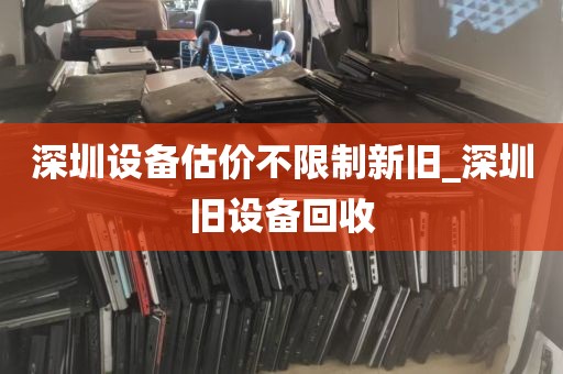 深圳设备估价不限制新旧_深圳旧设备回收