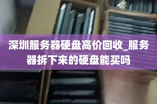 深圳服务器硬盘高价回收_服务器拆下来的硬盘能买吗