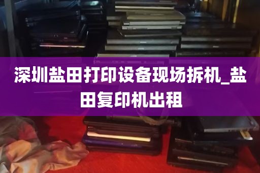 深圳盐田打印设备现场拆机_盐田复印机出租