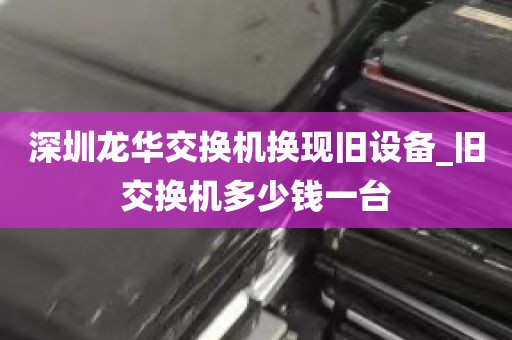 深圳龙华交换机换现旧设备_旧交换机多少钱一台
