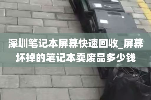 深圳笔记本屏幕快速回收_屏幕坏掉的笔记本卖废品多少钱