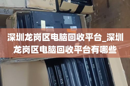深圳龙岗区电脑回收平台_深圳龙岗区电脑回收平台有哪些