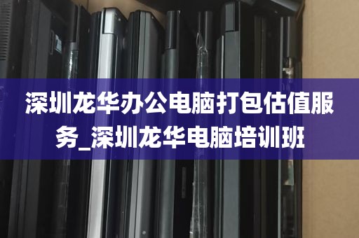 深圳龙华办公电脑打包估值服务_深圳龙华电脑培训班