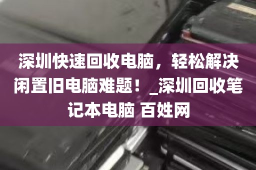 深圳快速回收电脑，轻松解决闲置旧电脑难题！_深圳回收笔记本电脑 百姓网