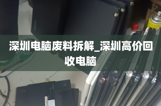 深圳电脑废料拆解_深圳高价回收电脑