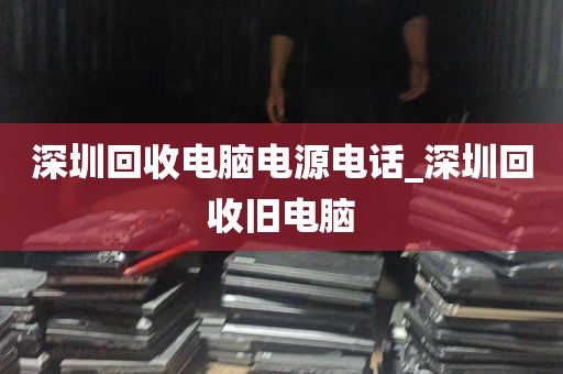 深圳回收电脑电源电话_深圳回收旧电脑