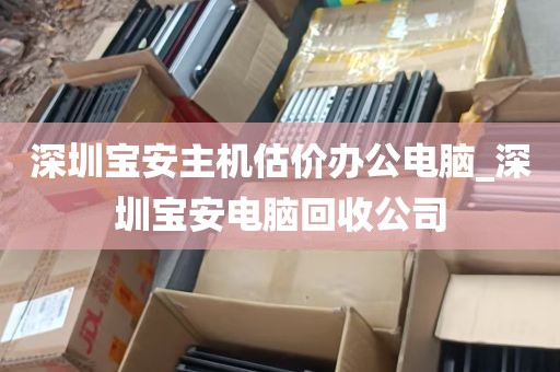 深圳宝安主机估价办公电脑_深圳宝安电脑回收公司