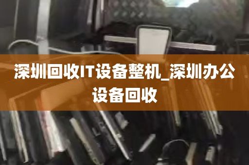 深圳回收IT设备整机_深圳办公设备回收