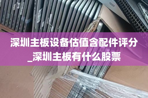 深圳主板设备估值含配件评分_深圳主板有什么股票