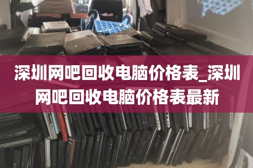 深圳网吧回收电脑价格表_深圳网吧回收电脑价格表最新