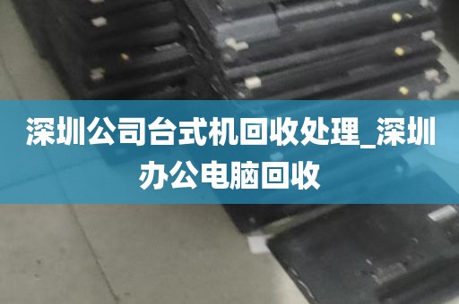 深圳公司台式机回收处理_深圳办公电脑回收