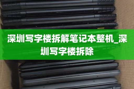 深圳写字楼拆解笔记本整机_深圳写字楼拆除