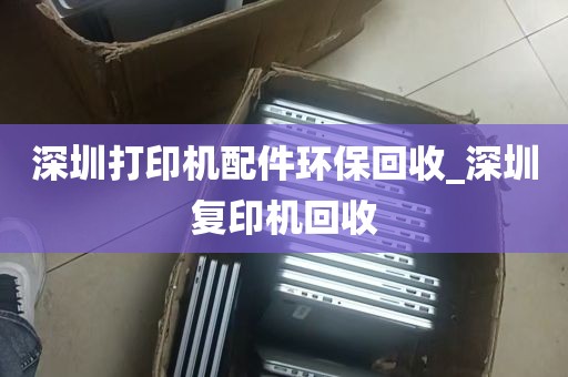 深圳打印机配件环保回收_深圳复印机回收