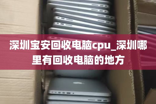 深圳宝安回收电脑cpu_深圳哪里有回收电脑的地方
