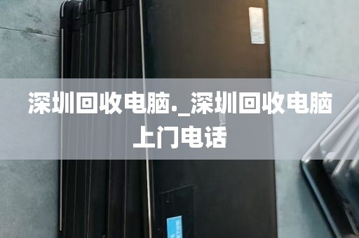 深圳回收电脑._深圳回收电脑上门电话
