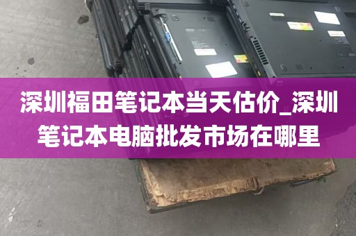 深圳福田笔记本当天估价_深圳笔记本电脑批发市场在哪里