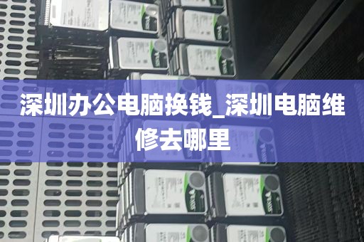 深圳办公电脑换钱_深圳电脑维修去哪里