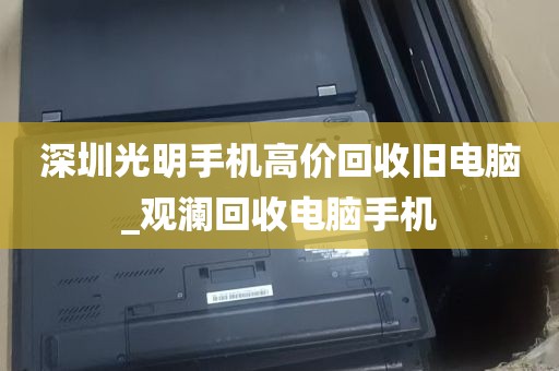 深圳光明手机高价回收旧电脑_观澜回收电脑手机