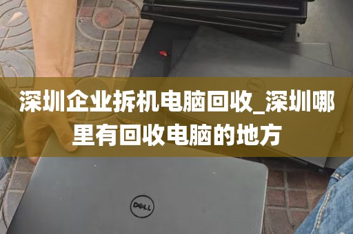 深圳企业拆机电脑回收_深圳哪里有回收电脑的地方