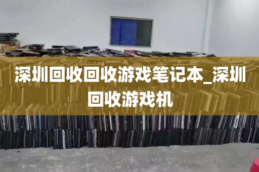 深圳回收回收游戏笔记本_深圳回收游戏机