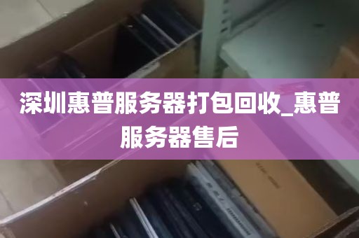 深圳惠普服务器打包回收_惠普服务器售后