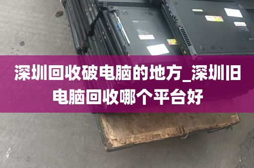 深圳回收破电脑的地方_深圳旧电脑回收哪个平台好