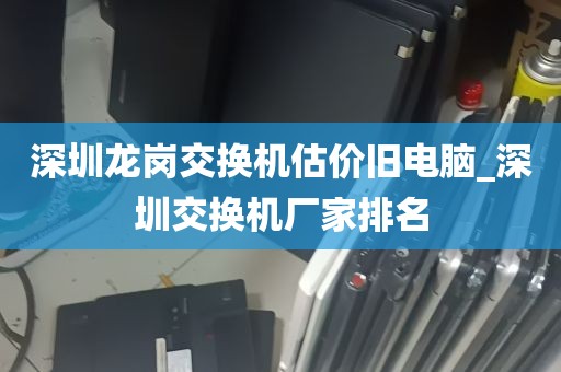 深圳龙岗交换机估价旧电脑_深圳交换机厂家排名