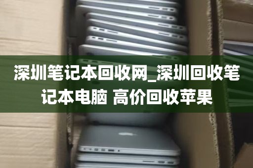 深圳笔记本回收网_深圳回收笔记本电脑 高价回收苹果
