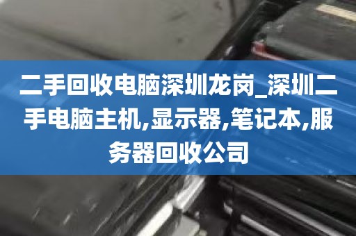 二手回收电脑深圳龙岗_深圳二手电脑主机,显示器,笔记本,服务器回收公司