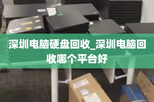 深圳电脑硬盘回收_深圳电脑回收哪个平台好