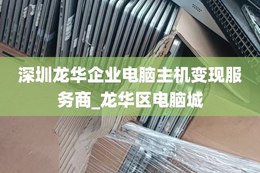 深圳龙华企业电脑主机变现服务商_龙华区电脑城