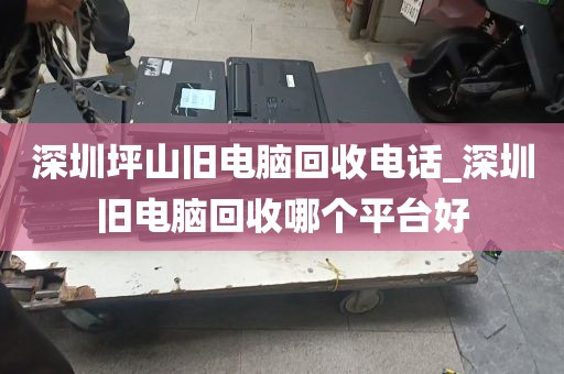 深圳坪山旧电脑回收电话_深圳旧电脑回收哪个平台好