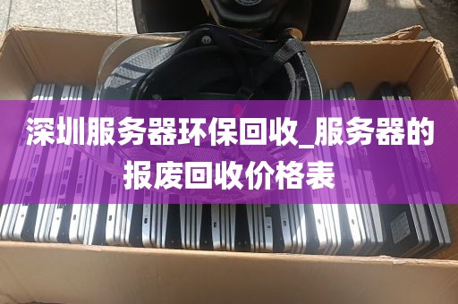 深圳服务器环保回收_服务器的报废回收价格表