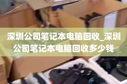 深圳公司笔记本电脑回收_深圳公司笔记本电脑回收多少钱