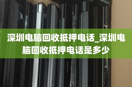 深圳电脑回收抵押电话_深圳电脑回收抵押电话是多少