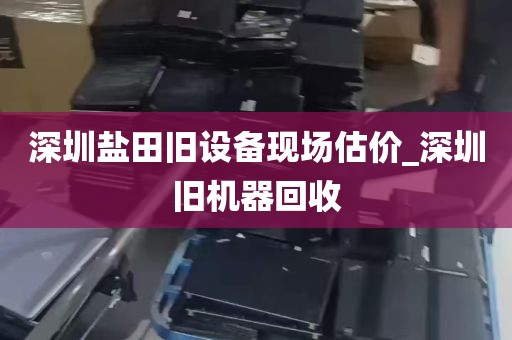 深圳盐田旧设备现场估价_深圳旧机器回收