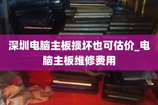 深圳电脑主板损坏也可估价_电脑主板维修费用