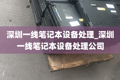 深圳一线笔记本设备处理_深圳一线笔记本设备处理公司