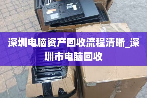 深圳电脑资产回收流程清晰_深圳市电脑回收