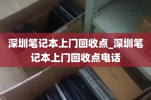 深圳笔记本上门回收点_深圳笔记本上门回收点电话