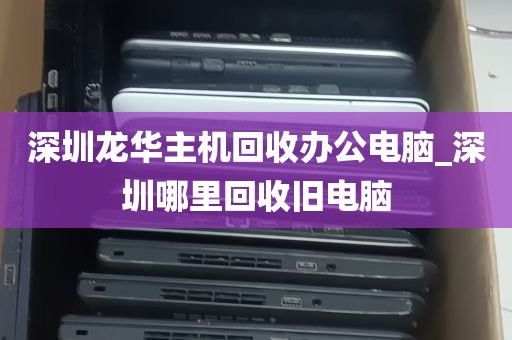 深圳龙华主机回收办公电脑_深圳哪里回收旧电脑