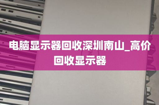 电脑显示器回收深圳南山_高价回收显示器
