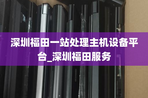 深圳福田一站处理主机设备平台_深圳福田服务